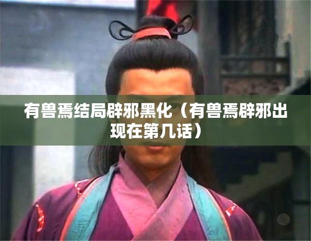 有兽焉结局辟邪黑化（有兽焉辟邪出现在第几话）