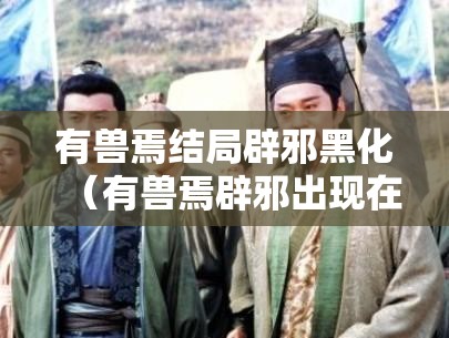有兽焉结局辟邪黑化（有兽焉辟邪出现在第几话）