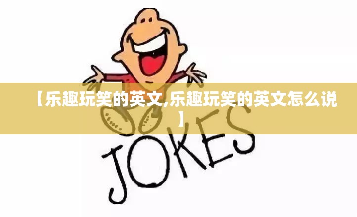 【乐趣玩笑的英文,乐趣玩笑的英文怎么说】