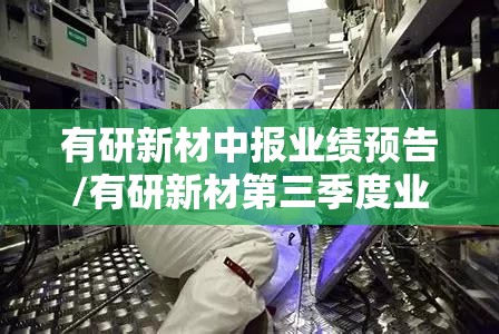 有研新材中报业绩预告/有研新材第三季度业绩预测
