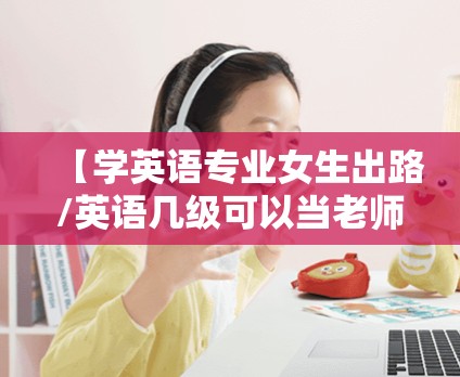 【学英语专业女生出路/英语几级可以当老师】