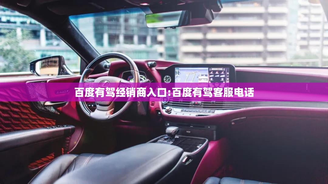百度有驾经销商入口:百度有驾客服电话