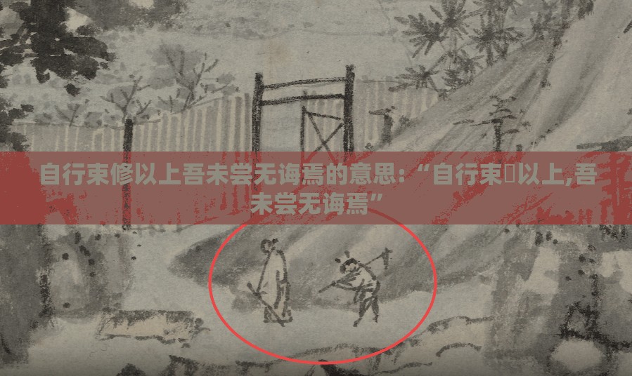 自行束修以上吾未尝无诲焉的意思:“自行束脩以上,吾未尝无诲焉”