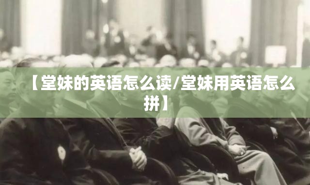 【堂妹的英语怎么读/堂妹用英语怎么拼】