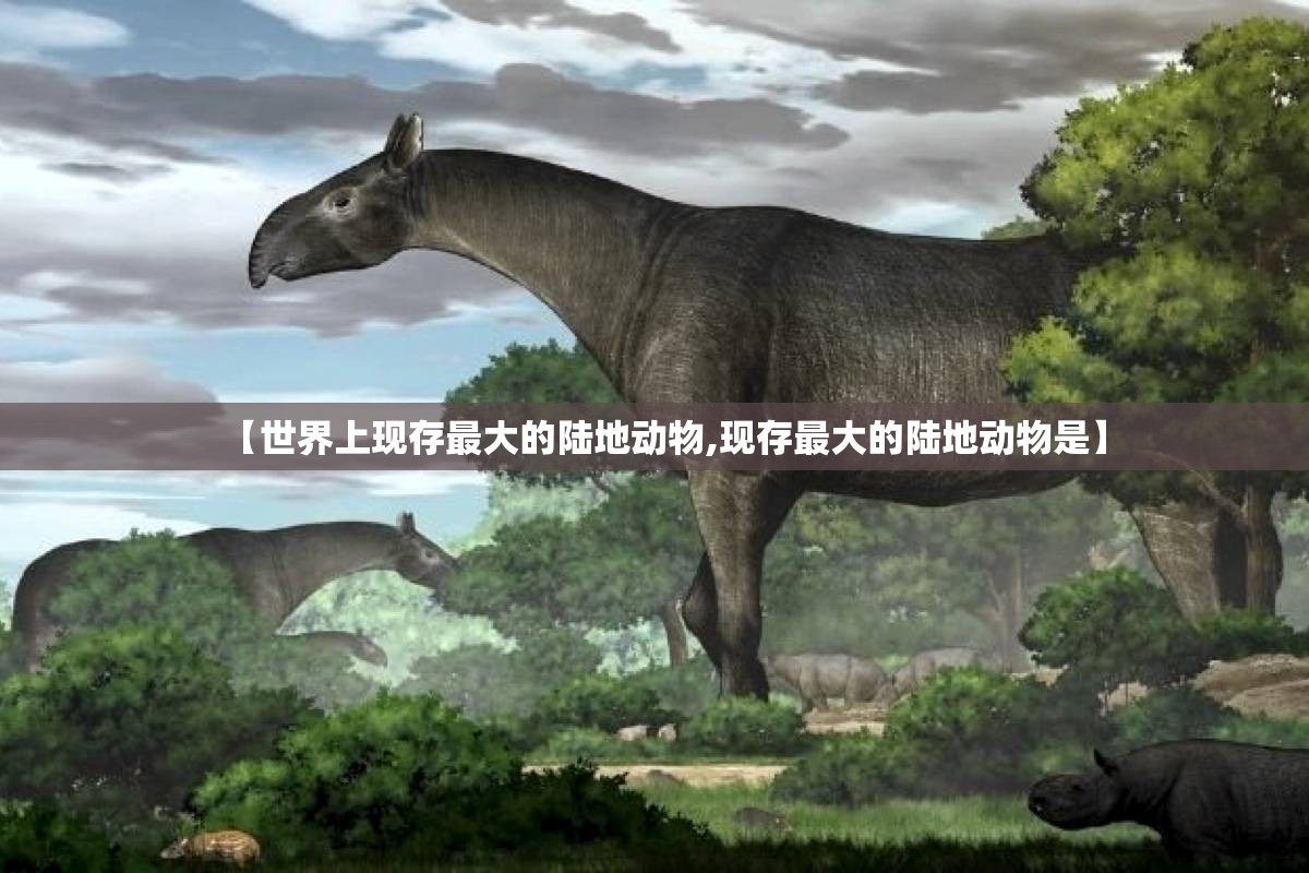 【世界上现存最大的陆地动物,现存最大的陆地动物是】