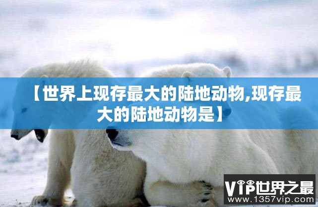【世界上现存最大的陆地动物,现存最大的陆地动物是】