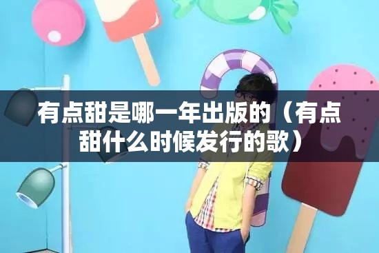 有点甜是哪一年出版的（有点甜什么时候发行的歌）