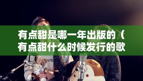 有点甜是哪一年出版的（有点甜什么时候发行的歌）
