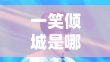 一笑倾城是哪里人/一笑倾城叫什么名字