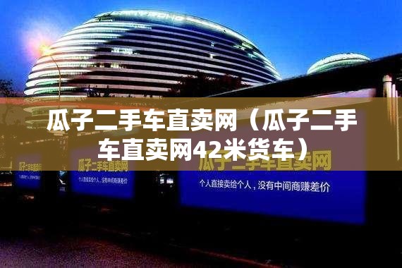 瓜子二手车直卖网（瓜子二手车直卖网42米货车）