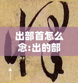 出部首怎么念:出的部首怎么写