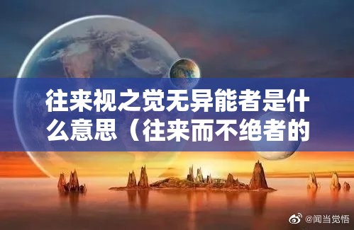 往来视之觉无异能者是什么意思（往来而不绝者的翻译）