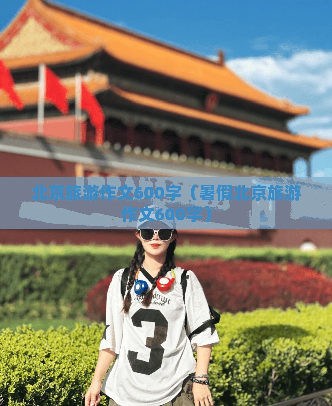 北京旅游作文600字（暑假北京旅游作文600字）