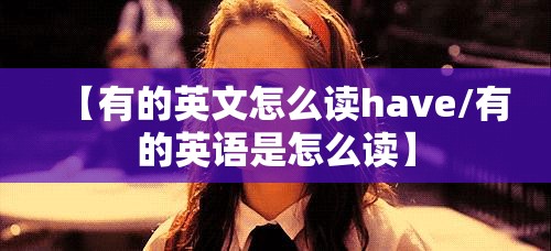 【有的英文怎么读have/有的英语是怎么读】