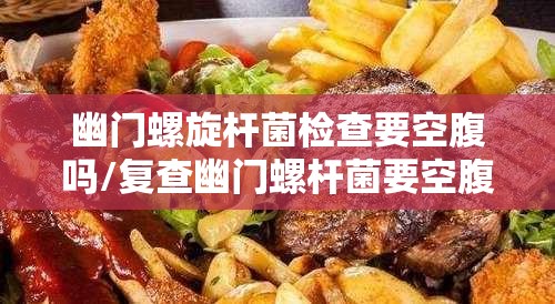 幽门螺旋杆菌检查要空腹吗/复查幽门螺杆菌要空腹吗