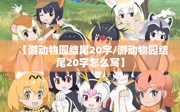 【游动物园结尾20字/游动物园结尾20字怎么写】