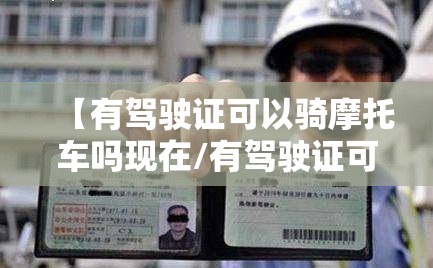 【有驾驶证可以骑摩托车吗现在/有驾驶证可以驾驶摩托车吗】