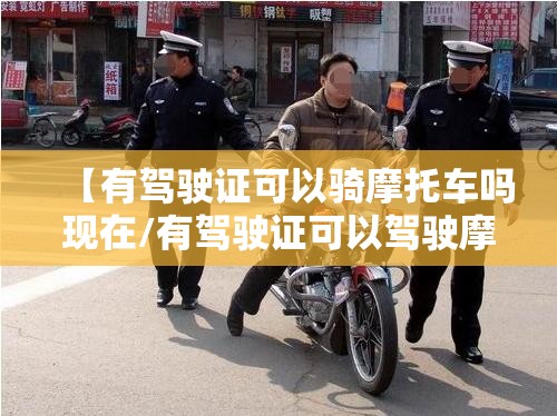 【有驾驶证可以骑摩托车吗现在/有驾驶证可以驾驶摩托车吗】