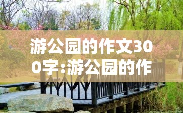 游公园的作文300字:游公园的作文300字三年级
