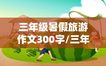 三年级暑假旅游作文300字/三年级暑假旅游日记