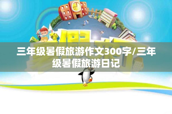 三年级暑假旅游作文300字/三年级暑假旅游日记