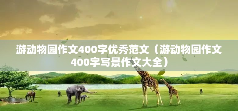 游动物园作文400字优秀范文（游动物园作文400字写景作文大全）