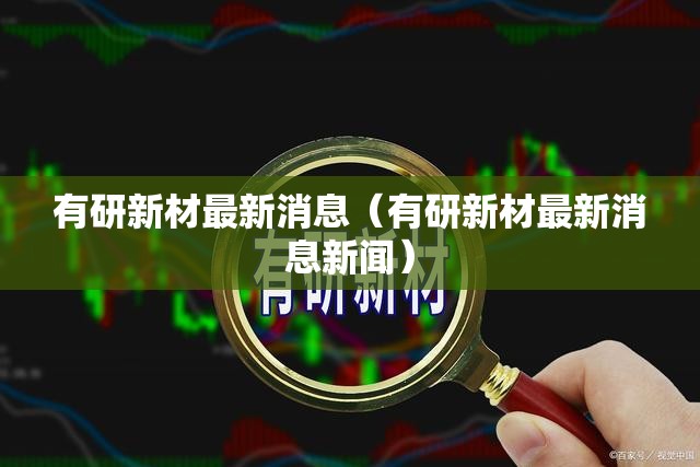 有研新材最新消息（有研新材最新消息新闻）