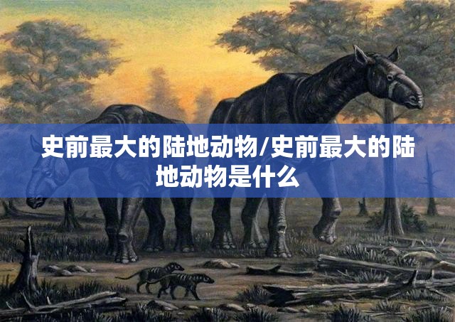 史前最大的陆地动物/史前最大的陆地动物是什么