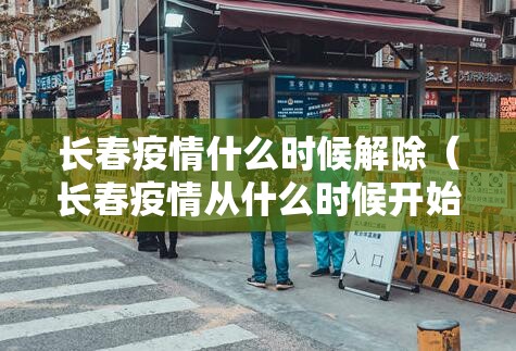 长春疫情什么时候解除（长春疫情从什么时候开始）