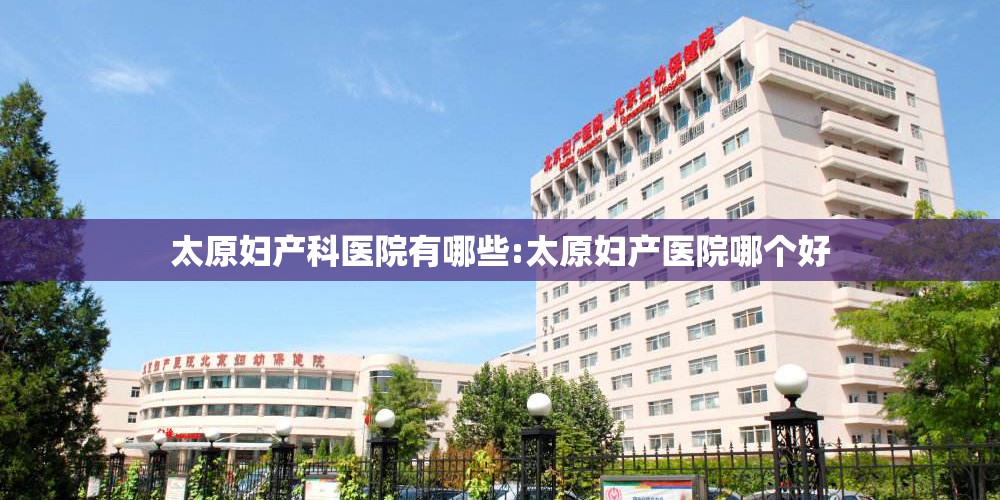太原妇产科医院有哪些:太原妇产医院哪个好