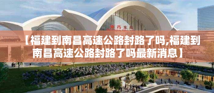 【福建到南昌高速公路封路了吗,福建到南昌高速公路封路了吗最新消息】