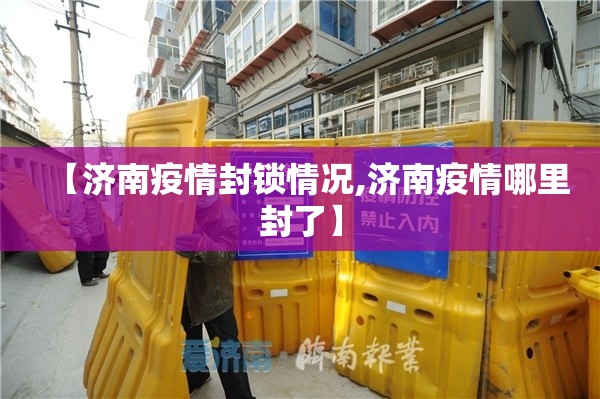 【济南疫情封锁情况,济南疫情哪里封了】
