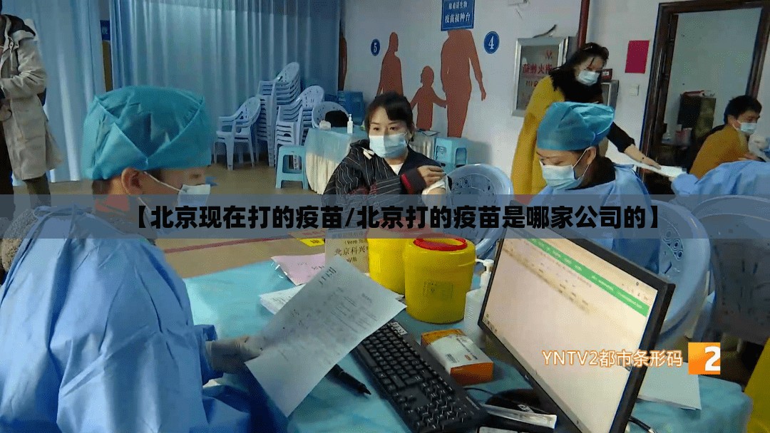 【北京现在打的疫苗/北京打的疫苗是哪家公司的】