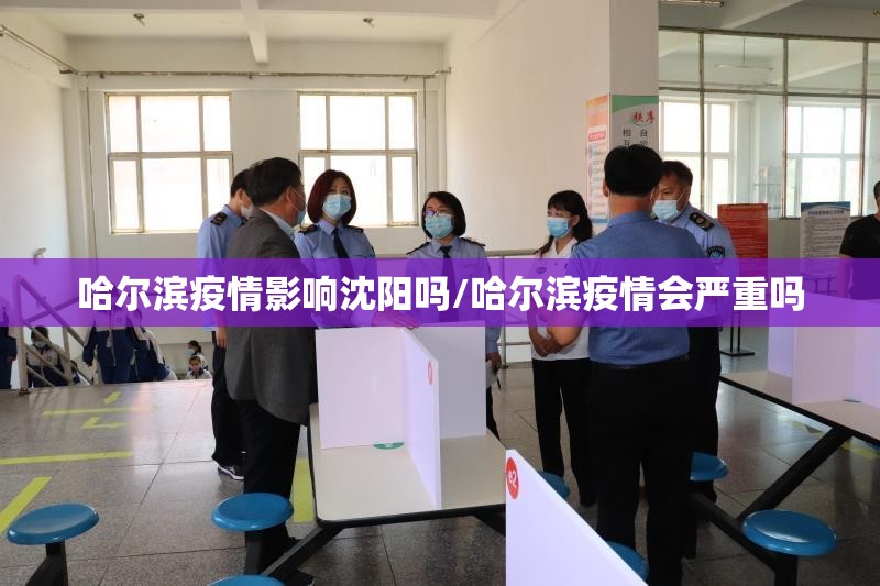 哈尔滨疫情影响沈阳吗/哈尔滨疫情会严重吗