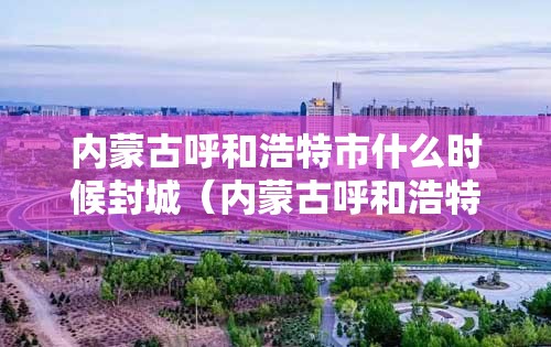 内蒙古呼和浩特市什么时候封城（内蒙古呼和浩特市什么时候封城最新消息）