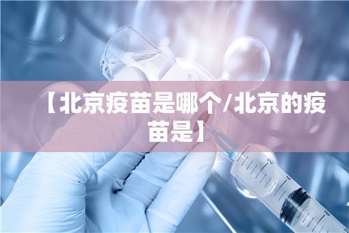 【北京疫苗是哪个/北京的疫苗是】