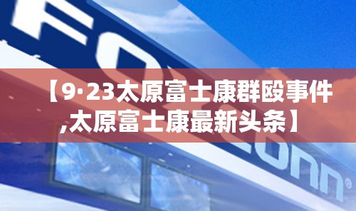 【9·23太原富士康群殴事件,太原富士康最新头条】