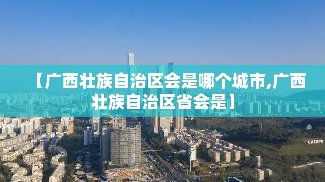 【广西壮族自治区会是哪个城市,广西壮族自治区省会是】
