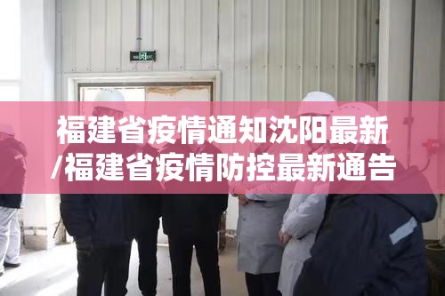 福建省疫情通知沈阳最新/福建省疫情防控最新通告