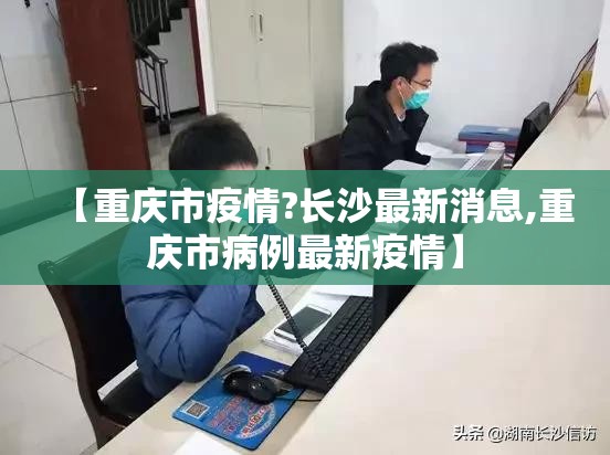 【重庆市疫情?长沙最新消息,重庆市病例最新疫情】