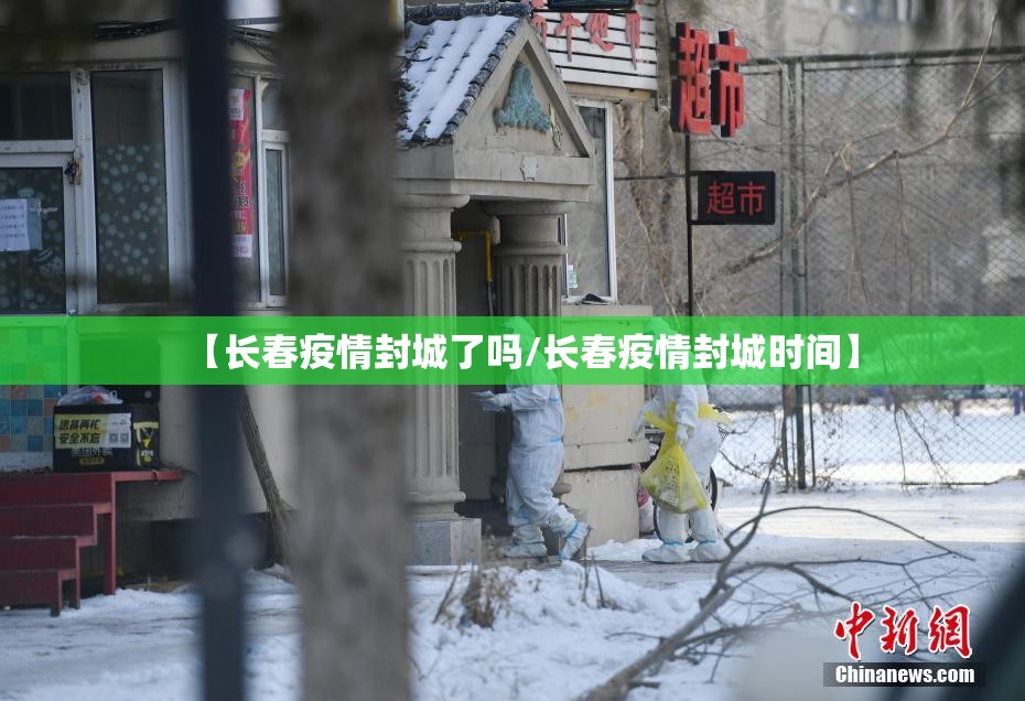 【长春疫情封城了吗/长春疫情封城时间】
