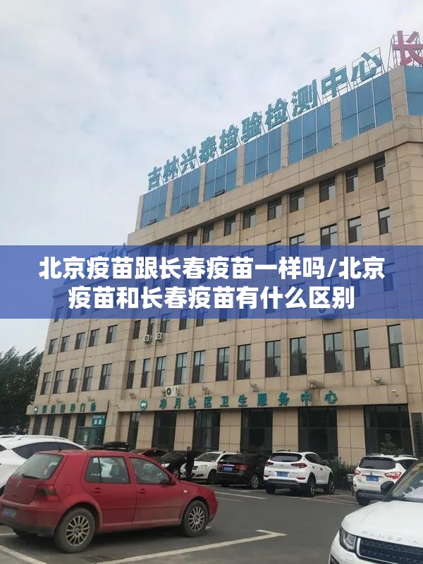 北京疫苗跟长春疫苗一样吗/北京疫苗和长春疫苗有什么区别