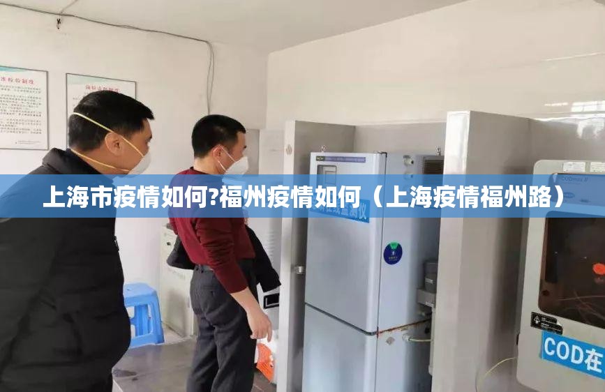 上海市疫情如何?福州疫情如何（上海疫情福州路）