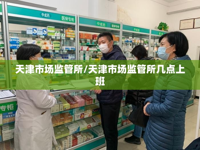 天津市场监管所/天津市场监管所几点上班