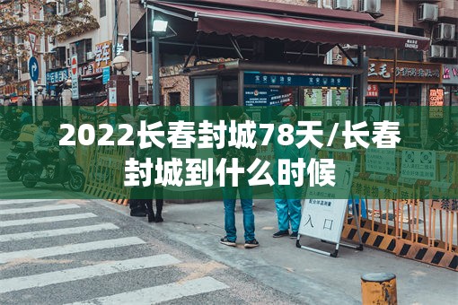 2022长春封城78天/长春封城到什么时候