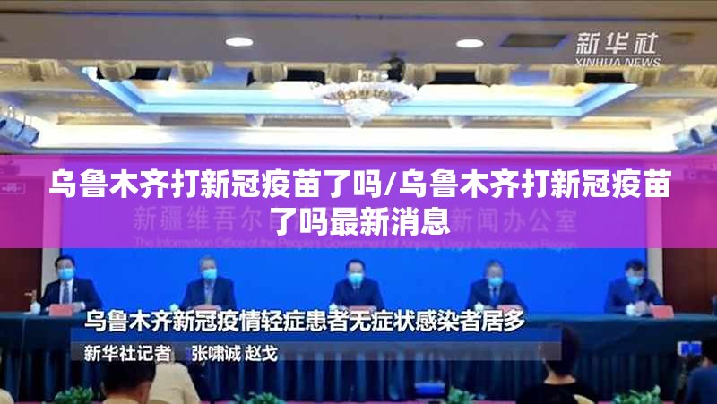 乌鲁木齐打新冠疫苗了吗/乌鲁木齐打新冠疫苗了吗最新消息