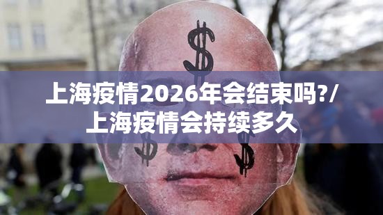 上海疫情2026年会结束吗?/上海疫情会持续多久